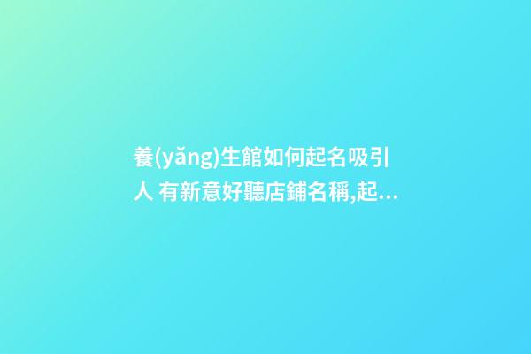 養(yǎng)生館如何起名吸引人 有新意好聽店鋪名稱,起名之家-第1張-店鋪起名-玄機(jī)派